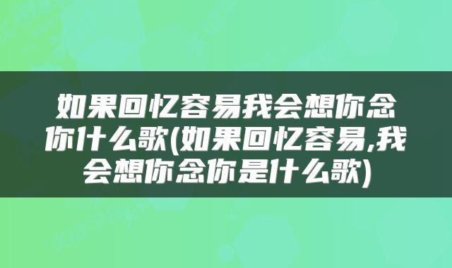 如果回忆容易我会想你念你什么歌(如果回忆容易,我会想你念你是什么歌)