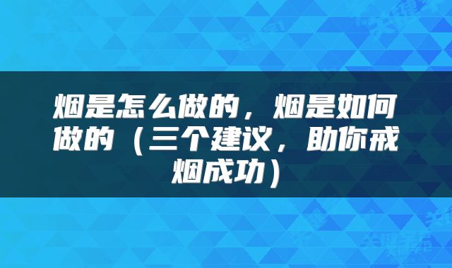 烟是怎么做的，烟是如何做的（三个建议，助你戒烟成功）