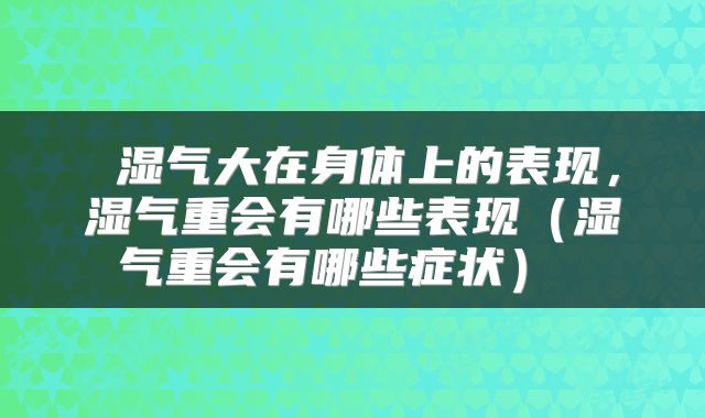 湿气大在身体上的表现，湿气重会有哪些表现（湿气重会有哪些症状） 