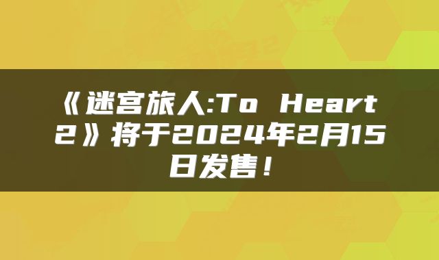 《迷宫旅人:To Heart 2》将于2024年2月15日发售！