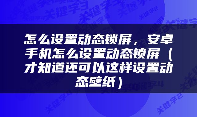 怎么设置动态锁屏，安卓手机怎么设置动态锁屏（才知道还可以这样设置动态壁纸）