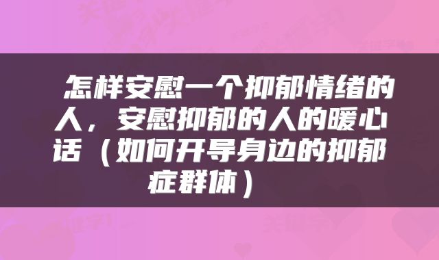 怎样安慰一个抑郁情绪的人，安慰抑郁的人的暖心话（如何开导身边的抑郁症群体） 