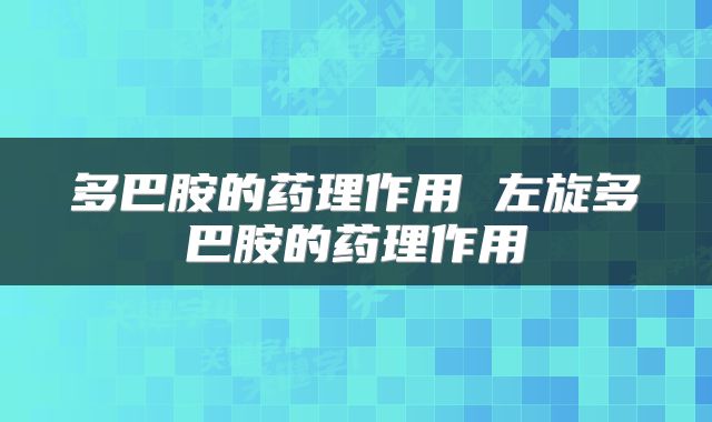 多巴胺的药理作用 左旋多巴胺的药理作用