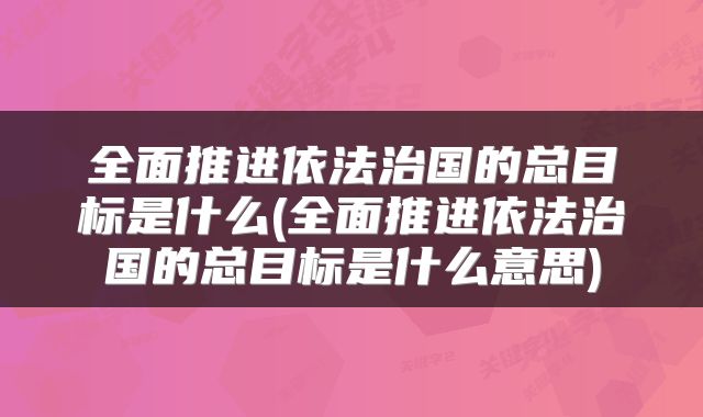 全面推进依法治国的总目标是什么(全面推进依法治国的总目标是什么意思)