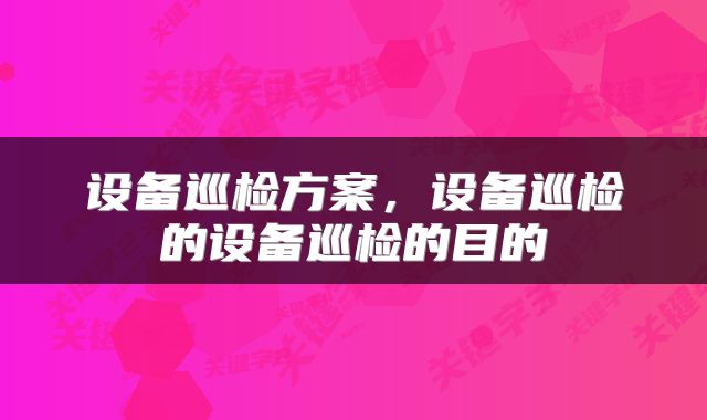 设备巡检方案，设备巡检的设备巡检的目的