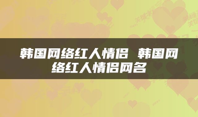 韩国网络红人情侣 韩国网络红人情侣网名