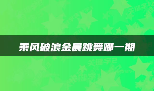 乘风破浪金晨跳舞哪一期