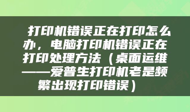  打印机错误正在打印怎么办，电脑打印机错误正在打印处理方法（桌面运维——爱普生打印机老是频繁出现打印错误） 