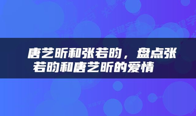  唐艺昕和张若昀，盘点张若昀和唐艺昕的爱情 