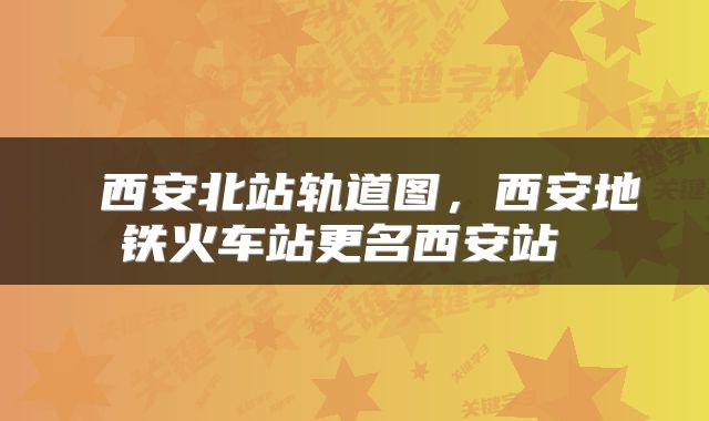  西安北站轨道图，西安地铁火车站更名西安站 