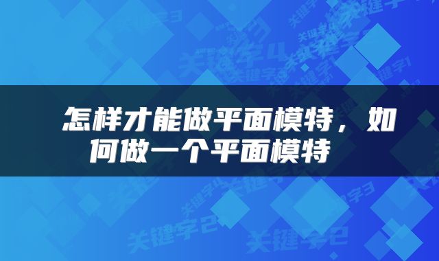  怎样才能做平面模特，如何做一个平面模特 