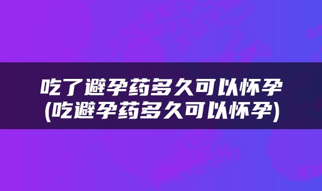 吃了避孕药多久可以怀孕(吃避孕药多久可以怀孕)