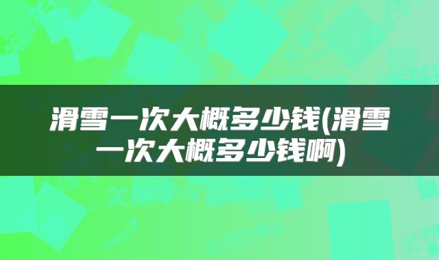 滑雪一次大概多少钱(滑雪一次大概多少钱啊)