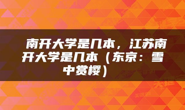  南开大学是几本，江苏南开大学是几本（东京：雪中赏樱） 