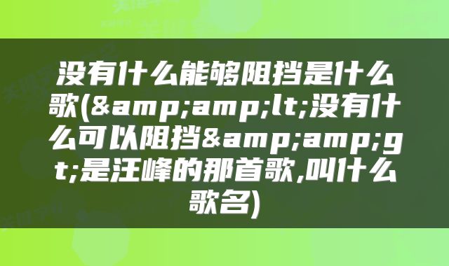 没有什么能够阻挡是什么歌(&amp;lt;没有什么可以阻挡&amp;gt;是汪峰的那首歌,叫什么歌名)