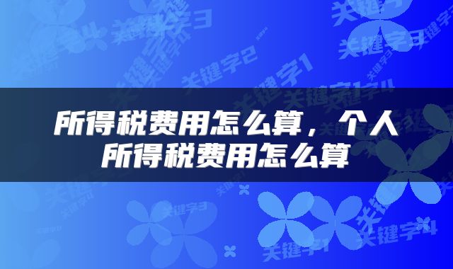 所得税费用怎么算，个人所得税费用怎么算