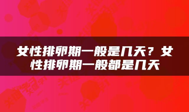 女性排卵期一般是几天？女性排卵期一般都是几天