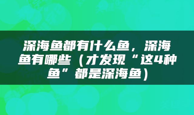 深海鱼都有什么鱼,深海鱼有哪些(才发现“这4种鱼”都是深海鱼)