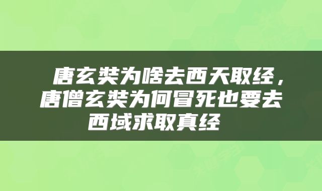  唐玄奘为啥去西天取经，唐僧玄奘为何冒死也要去西域求取真经 