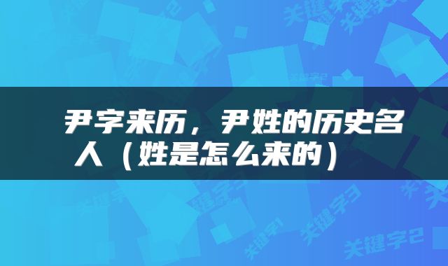  尹字来历，尹姓的历史名人（姓是怎么来的） 