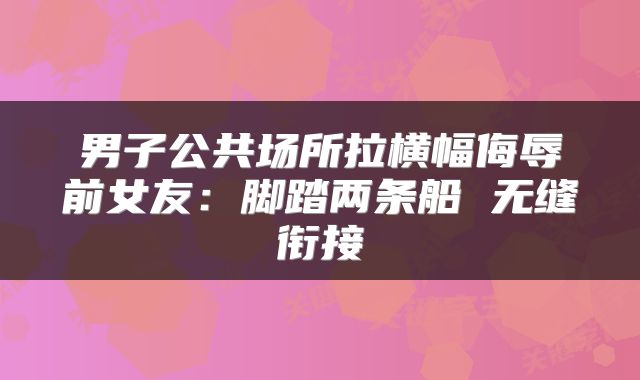 男子公共场所拉横幅侮辱前女友：脚踏两条船 无缝衔接
