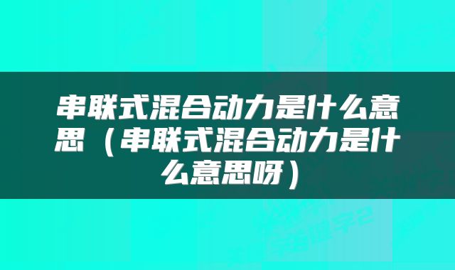 串联式混合动力是什么意思（串联式混合动力是什么意思呀）