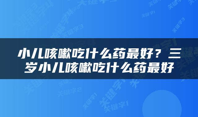 小儿咳嗽吃什么药最好？三岁小儿咳嗽吃什么药最好