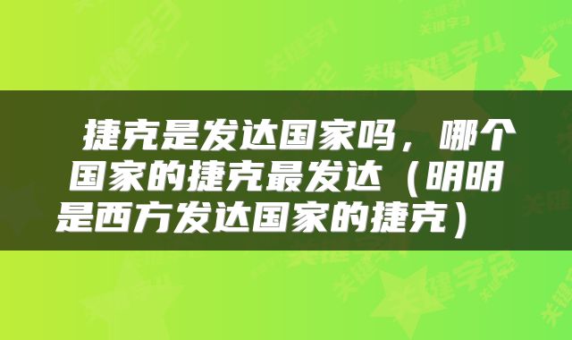  捷克是发达国家吗，哪个国家的捷克最发达（明明是西方发达国家的捷克） 