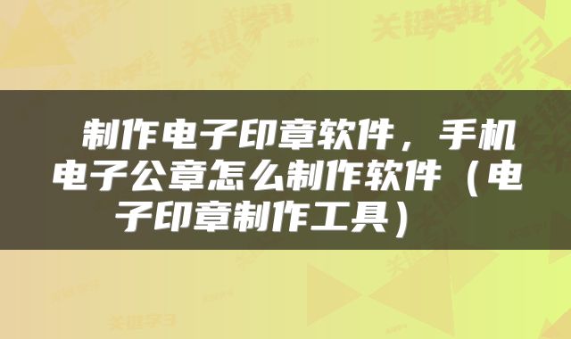  制作电子印章软件，手机电子公章怎么制作软件（电子印章制作工具） 