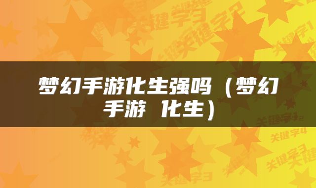梦幻手游化生强吗（梦幻手游 化生）