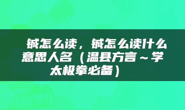  铖怎么读，铖怎么读什么意思人名（温县方言～学太极拳必备） 
