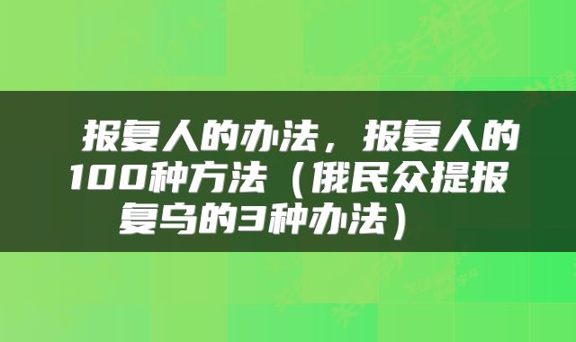  报复人的办法，报复人的100种方法（俄民众提报复乌的3种办法） 