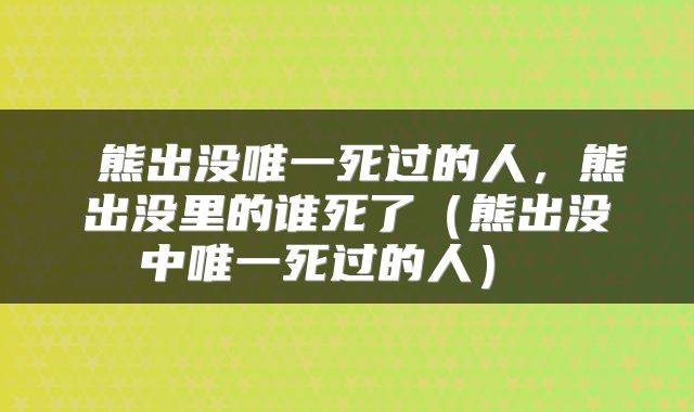  熊出没唯一死过的人，熊出没里的谁死了（熊出没中唯一死过的人） 