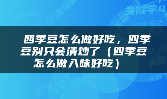  四季豆怎么做好吃，四季豆别只会清炒了（四季豆怎么做入味好吃） 