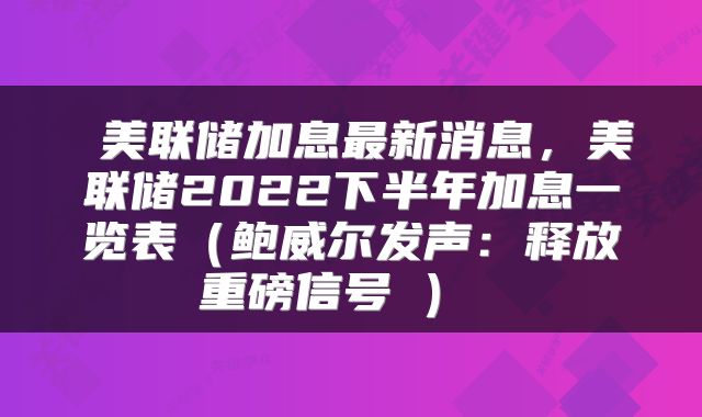  美联储加息最新消息，美联储2022下半年加息一览表（鲍威尔发声：释放重磅信号→） 