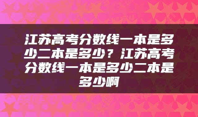 江苏高考分数线一本是多少二本是多少？江苏高考分数线一本是多少二本是多少啊