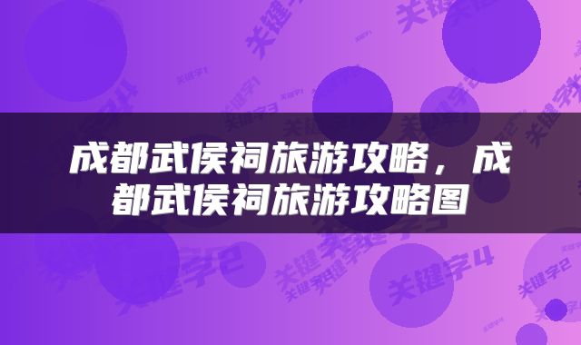 成都武侯祠旅游攻略，成都武侯祠旅游攻略图
