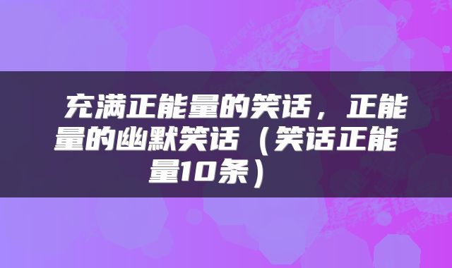  充满正能量的笑话，正能量的幽默笑话（笑话正能量10条） 