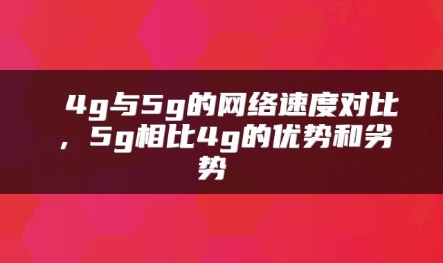  4g与5g的网络速度对比，5g相比4g的优势和劣势 