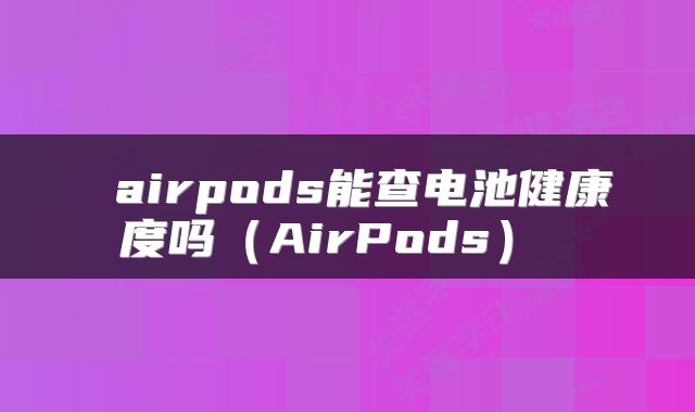  airpods能查电池健康度吗（AirPods） 