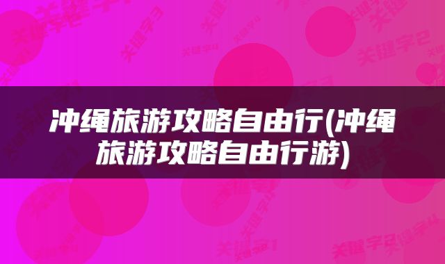 冲绳旅游攻略自由行(冲绳旅游攻略自由行游)
