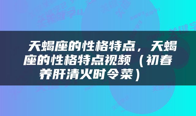  天蝎座的性格特点，天蝎座的性格特点视频（初春养肝清火时令菜） 