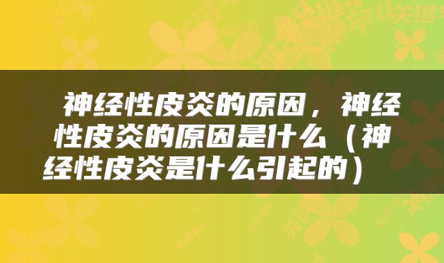  神经性皮炎的原因，神经性皮炎的原因是什么（神经性皮炎是什么引起的） 