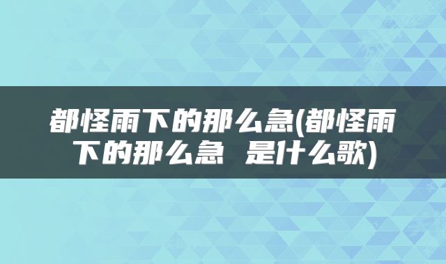 都怪雨下的那么急(都怪雨下的那么急 是什么歌)