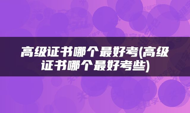 高级证书哪个最好考(高级证书哪个最好考些)