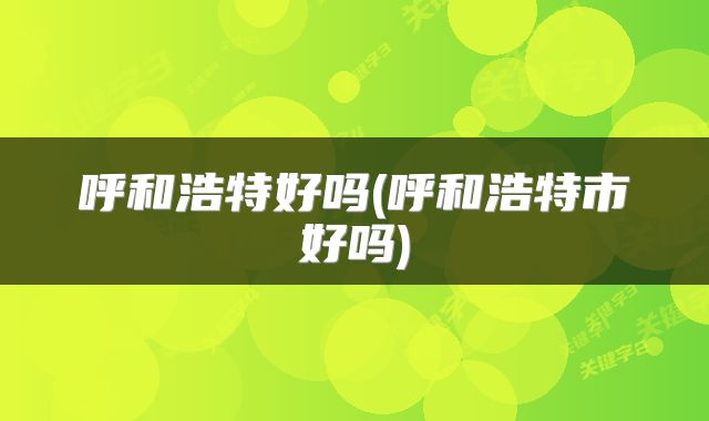 呼和浩特好吗(呼和浩特市好吗)