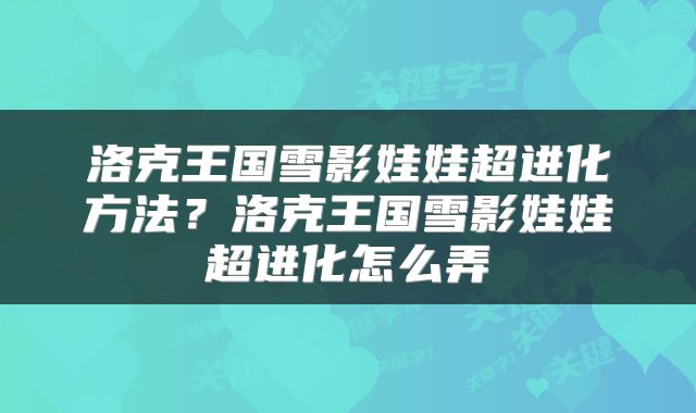 洛克王国雪影娃娃超进化方法？洛克王国雪影娃娃超进化怎么弄