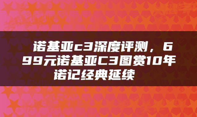  诺基亚c3深度评测，699元诺基亚C3图赏10年诺记经典延续 