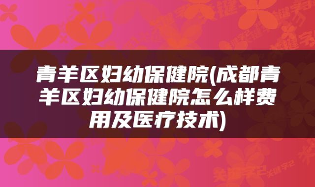 青羊区妇幼保健院(成都青羊区妇幼保健院怎么样费用及医疗技术)