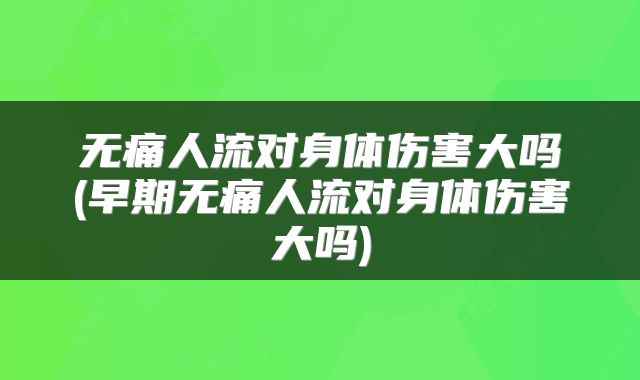无痛人流对身体伤害大吗(早期无痛人流对身体伤害大吗)